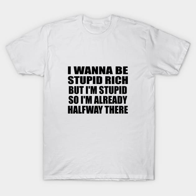 I wanna be stupid rich but I'm stupid so I'm already halfway there T-Shirt by It'sMyTime